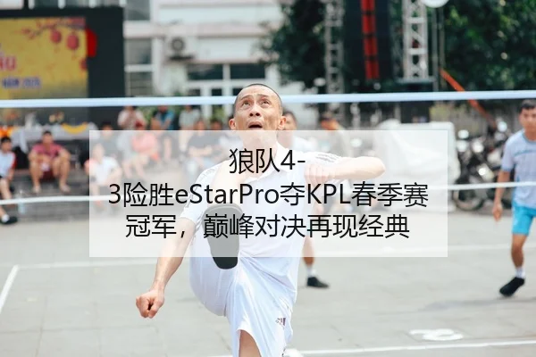 狼队4-3险胜eStarPro夺KPL春季赛冠军，巅峰对决再现经典
