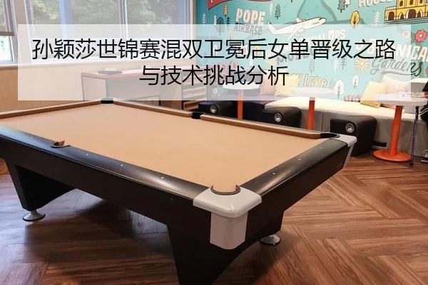 孙颖莎世锦赛混双卫冕后女单晋级之路与技术挑战分析