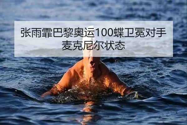 张雨霏巴黎奥运100蝶卫冕对手麦克尼尔状态