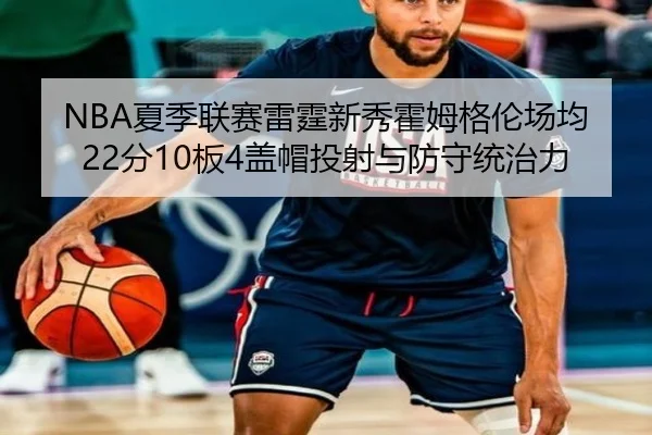 NBA夏季联赛雷霆新秀霍姆格伦场均22分10板4盖帽投射与防守统治力