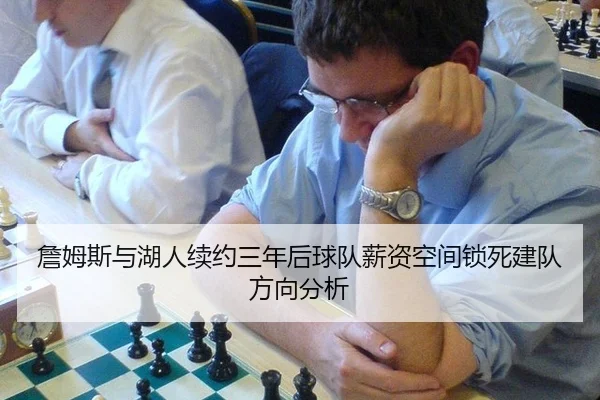 詹姆斯与湖人续约三年后球队薪资空间锁死建队方向分析